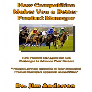 How Competition Makes You a Better Product Manager: How Product Managers Can Use Challenges to Advance Their Careers, Dr. Jim Anderson