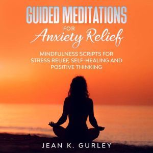 Guided Meditations for Anxiety Relief: Mindfulness Scripts for Stress Relief, Self-healing and Positive Thinking, Jean K. Gurley