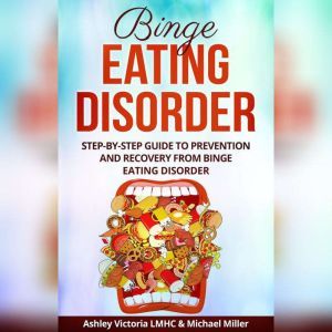 Binge Eating Disorder: Step-by-Step Guide to Prevention and Recovery from Binge Eating Disorder, Michael Miller, Ashley Victoria LMHC