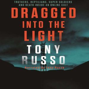 Dragged into the Light: Truthers, Reptilians, Super Soldiers and Death Inside an Online Cult, Tony Russo