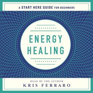 Energy Healing: Simple and Effective Practices to Become Your Own Healer (A Start Here Guide), Kris Ferraro