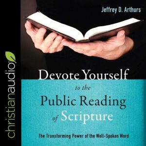 Devote Yourself to the Public Reading of Scripture: The Transforming Power of the Well-Spoken Word, Jeffrey D. Arthurs