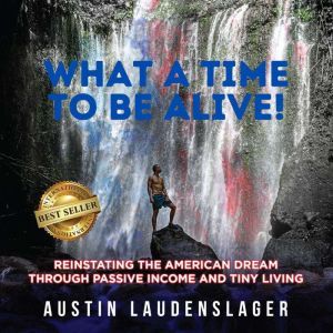 What A Time to Be Alive!: Reinstating the American Dream Through Passive Income and Tiny Living, Austin Laudenslager