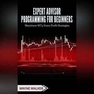 Expert Advisor Programming for Beginners: Maximum MT4 Forex Profit Strategies, Wayne Walker
