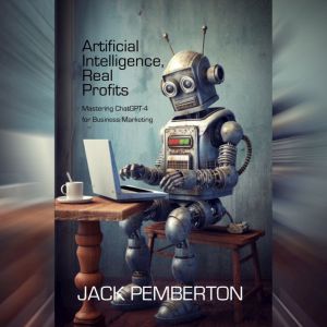 Artificial Intelligence, Real Profits: Mastering ChatGPT-4 for Business Marketing, Jack Pemberton