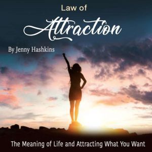 Law of Attraction: The Meaning of Life and Attracting What You Want, Jenny Hashkins