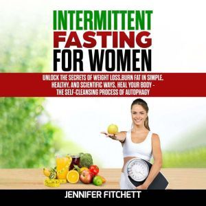 Intermittent Fasting For Women: Unlock the Secrets of Weight Loss, Burn Fat in Simple, Healthy, and Scientific Ways, Heal Your Body - The Self-Cleansing Process of Autophagy, Jennifer Fitchett