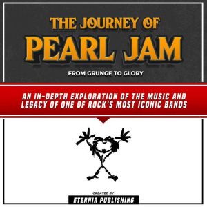 The Journey Of Pearl Jam: From Grunge To Glory: An In-Depth Exploration Of The Music And Legacy Of One Of Rock's Most Iconic Bands, Eternia Publishing