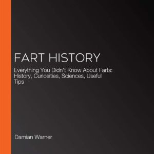Fart History: Everything You Didn't Know About Farts: History, Curiosities, Sciences, Useful Tips, Damian Warner