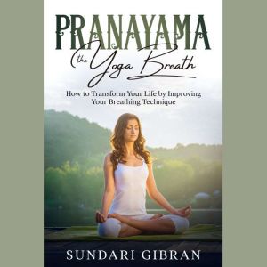 Pranayama: The Yoga Breath: How to Transform Your Life by Improving Your Breathing Technique, Sundari Gibran