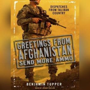 Greetings from Afghanistan, Send More Ammo: Dispatches from Taliban Country, Benjamin Tupper