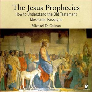 The Jesus Prophecies: How to Understand the Old Testament Messianic Passages, Michael D. Guinan