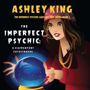 The Imperfect Psychic: A Clairvoyant Catastrophe (The Imperfect Psychic Cozy Mystery SeriesBook 3), Ashley King
