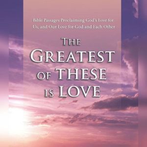 The Greatest of These is Love: Bible Passages Proclaiming God's Love For Us, and Our Love for God and Each Other, Various