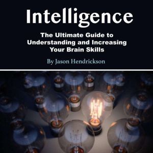 Intelligence: The Ultimate Guide to Understanding and Increasing Your Brain Skills, Jason Hendrickson