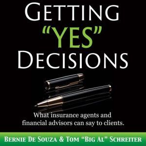 Getting Yes Decisions: What insurance agents and financial advisors can say to clients., Bernie De Souza