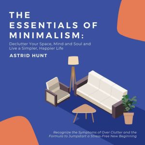 The Essentials of Minimalism: Declutter Your Space, Mind and Soul and Live a Simpler, Happier Life: Recognize the Symptoms of Over Clutter and the Formula to Jumpstart a Stress-Free New Beginning, ASTRID HUNT