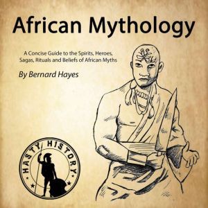 African Mythology: A Concise Guide to the Gods, Heroes, Sagas, Rituals and Beliefs of African Myths, Bernard Hayes