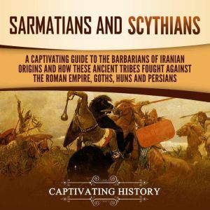 Sarmatians and Scythians: A Captivating Guide to the Barbarians of Iranian Origins and How These Ancient Tribes Fought Against the Roman Empire, Goths, Huns, and Persians, Captivating History