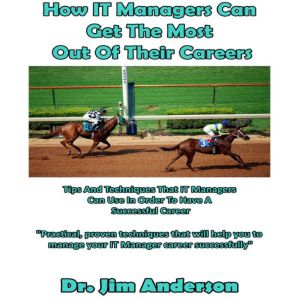 How IT Managers Can Get the Most Out of Their Careers: Tips and Techniques that IT Managers Can Use in Order to Have a Successful Career, Dr. Jim Anderson