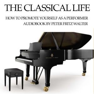 The Classical Life: How to Promote Yourself as a Young Performer, Peter Fritz Walter
