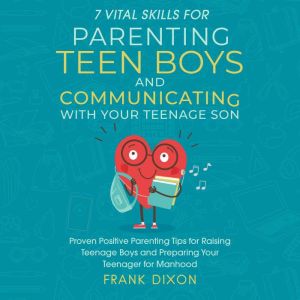7 Vital Skills for Parenting Teen Boys and Communicating with Your Teenage Son: Proven Positive Parenting Tips for Raising Teenage Boys and Preparing Your Teenager for Manhood, Frank Dixon