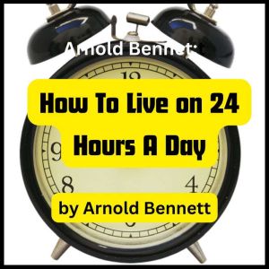 Arnold Bennett: How To Live on 24 Hours a Day: How to be more productive in live, Arnold Bennett