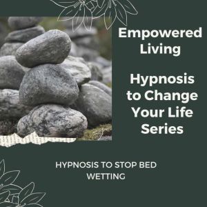 Hypnosis to Stop Bed Wetting: Rewire Your Mindset And Get Fast Results With Hypnosis!, Empowered Living