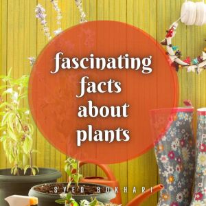 Fascinating Facts About Plants: You'll Love To Share, Syed Bokhari