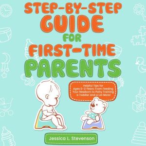 Step-By-Step For First-Time Parents: Helpful Tips for Ages 03 Years.  From Feeding Your Newborn to Potty Training a Toddler and a Lot More!, Jessica L. Stevenson