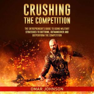 Crushing The Competition: The Entrepreneur's Guide to Using Military Strategies to Outthink, Outmaneuver and Outperform the Competition, Omar Johnson