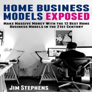 Home Business Models Exposed: Make Massive Money With the 12 Best Home Business Models in the 21st Century, Jim Stephens