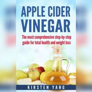 Apple Cider Vinegar: The most comprehensive step by step guide for total health and weight loss, Kirsten Yang