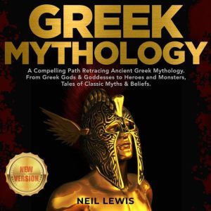 GREEK MYTHOLOGY: A Compelling Path Retracing Ancient Greek Mythology. From Greek Gods & Goddesses to Heroes and Monsters, Tales of Classic Myths & Beliefs. NEW VERSION, NEIL LEWIS