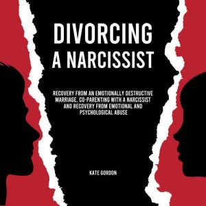Divorcing a Narcissist: Recovery from an Emotionally Destructive Marriage, Co-Parenting with a Narcissist and Recovery From Emotional and Psychological Abuse, Kate Gordon