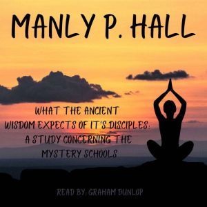 What the Ancient Wisdom Expects of it's Disciples: A Study Concerning the Mystery Schools, Manly P Hall