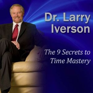 The 9 Secrets to Time Mastery: How to Save At Least 1 Hour Every Day!, Dr. Larry Iverson