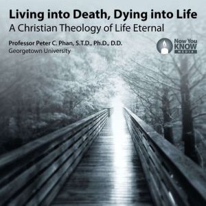 Living into Death, Dying into Life: A Christian Theology of Life Eternal, Peter C. Phan