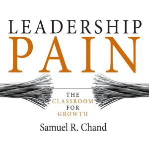 Leadership Pain: The Classroom for Growth, Samuel R. Chand, , PhD