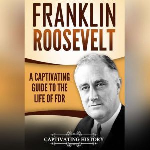 Franklin Roosevelt: A Captivating Guide to the Life of FDR, Captivating History
