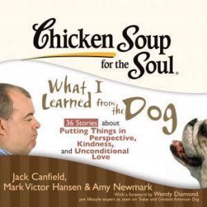 Chicken Soup for the Soul: What I Learned from the Dog - 36 Stories about Putting Things in Perspective, Kindness, and Unconditional Love, Jack Canfield