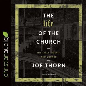 The Life of the Church: The Table, Pulpit, and Square, Joe Thorn