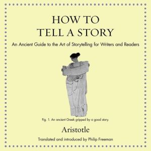 How to Tell a Story: An Ancient Guide to the Art of Storytelling for Writers and Readers, Aristotle