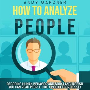 How to Analyze People: Decoding Human Behavior and Body Language So You Can Read People like a Book Effortlessly, Andy Gardner