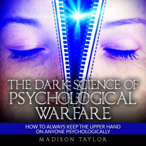 The Dark Science Of Psychological Warfare: How To Always Keep The Upper Hand On Anyone Psychologically, Madison Taylor