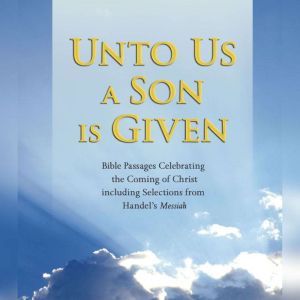 Unto Us a Son Is Given: Bible Passages Celebrating the Coming of Christ, Including Selections from Handel's Messiah, Various