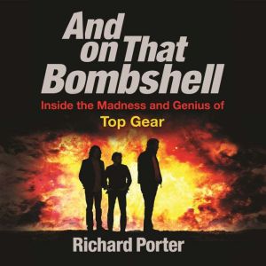 And On That Bombshell: Inside the Madness and Genius of TOP GEAR, Richard Porter