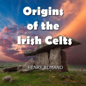 Origins of the Irish Celts: Their Cosmology and Mythic-Historical Accounts, HENRY ROMANO