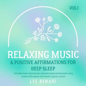 Relaxing Music and Positive Affirmations for Deep Sleep: Fall Asleep Faster, Heal Insomnia, Overcome Anxiety and Depression Using Positive Affirmations with Smooth, Hypnotic Sounds, Vol 1, Lee Benari
