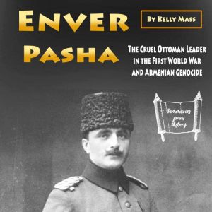 Enver Pasha: The Cruel Ottoman Leader in the First World War and Armenian Genocide, Kelly Mass